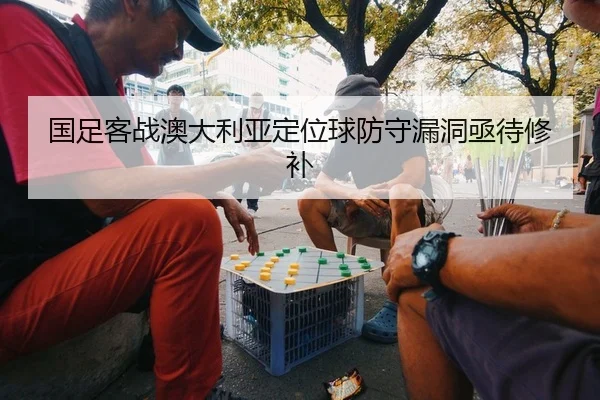 国足客战澳大利亚定位球防守漏洞亟待修补