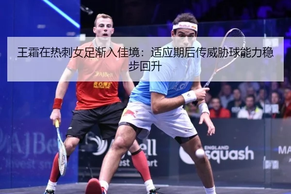 王霜在热刺女足渐入佳境：适应期后传威胁球能力稳步回升