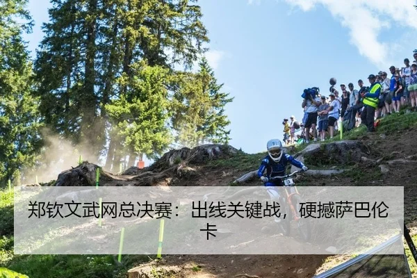 郑钦文武网总决赛：出线关键战，硬撼萨巴伦卡